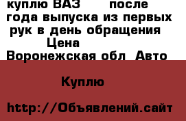 куплю ВАЗ 2104 после 2004 года выпуска из первых рук в день обращения › Цена ­ 75 000 - Воронежская обл. Авто » Куплю   